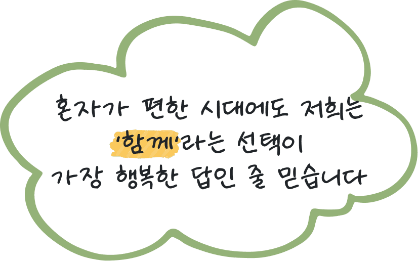 혼자가 편한 시대에도 저희는 '함께'라는 선택이 가장 행복한 답인 줄 믿습니다